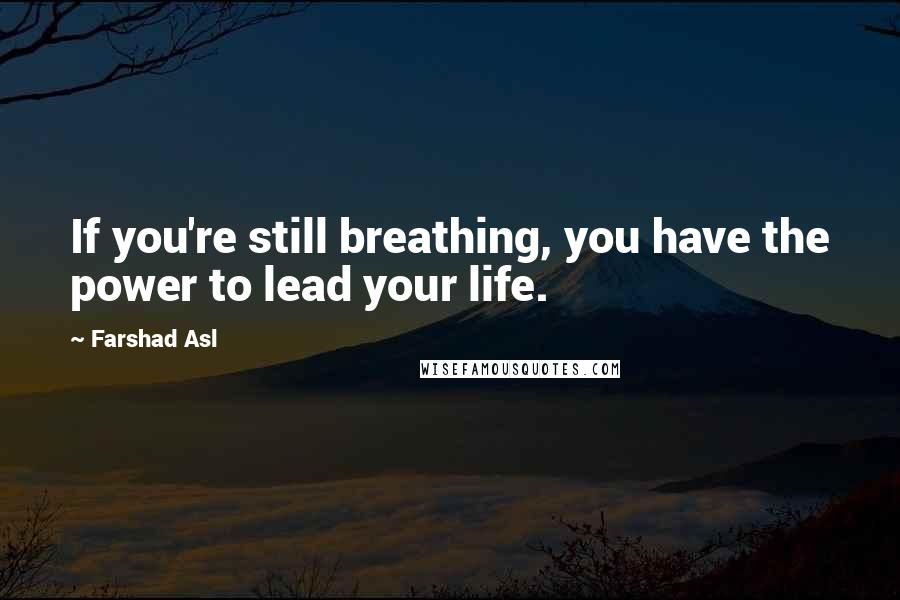 Farshad Asl Quotes: If you're still breathing, you have the power to lead your life.