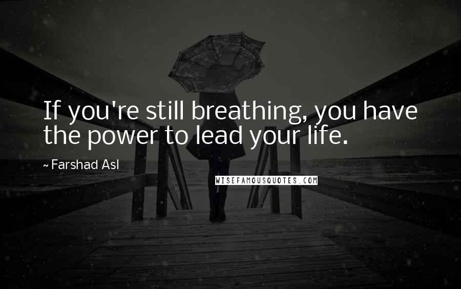 Farshad Asl Quotes: If you're still breathing, you have the power to lead your life.