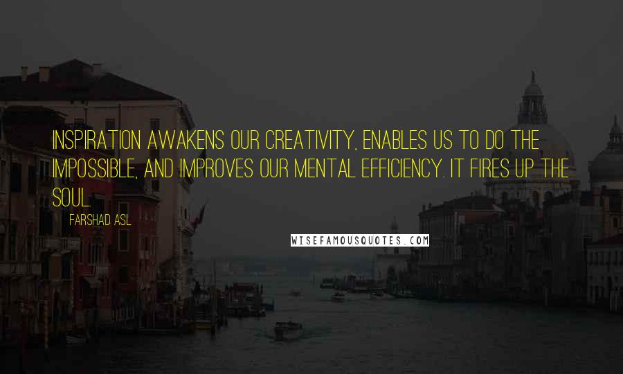 Farshad Asl Quotes: Inspiration awakens our creativity, enables us to do the impossible, and improves our mental efficiency. It fires up the soul.