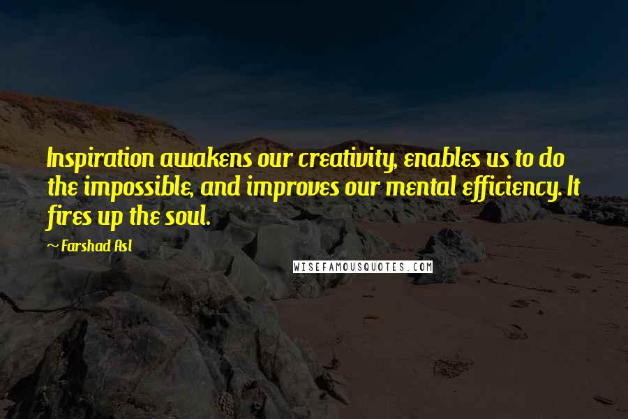 Farshad Asl Quotes: Inspiration awakens our creativity, enables us to do the impossible, and improves our mental efficiency. It fires up the soul.