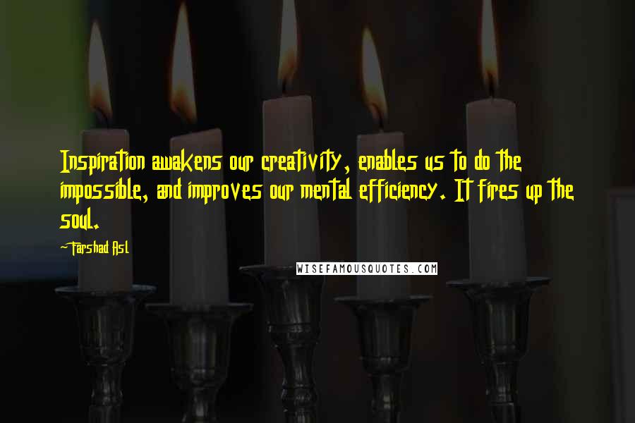 Farshad Asl Quotes: Inspiration awakens our creativity, enables us to do the impossible, and improves our mental efficiency. It fires up the soul.