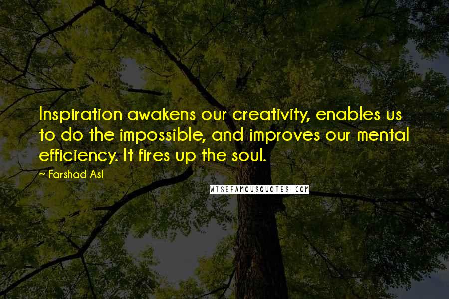 Farshad Asl Quotes: Inspiration awakens our creativity, enables us to do the impossible, and improves our mental efficiency. It fires up the soul.