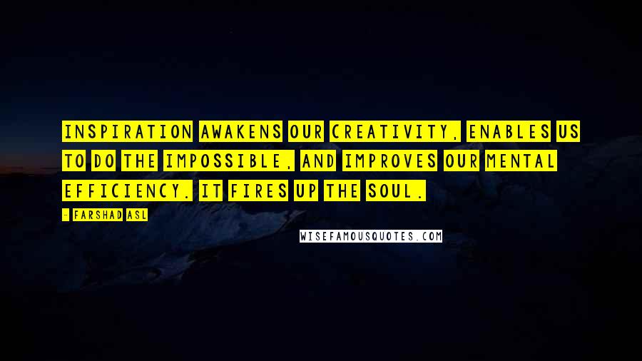 Farshad Asl Quotes: Inspiration awakens our creativity, enables us to do the impossible, and improves our mental efficiency. It fires up the soul.