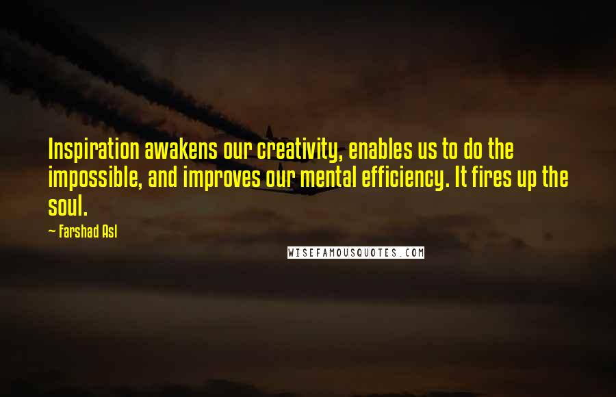 Farshad Asl Quotes: Inspiration awakens our creativity, enables us to do the impossible, and improves our mental efficiency. It fires up the soul.