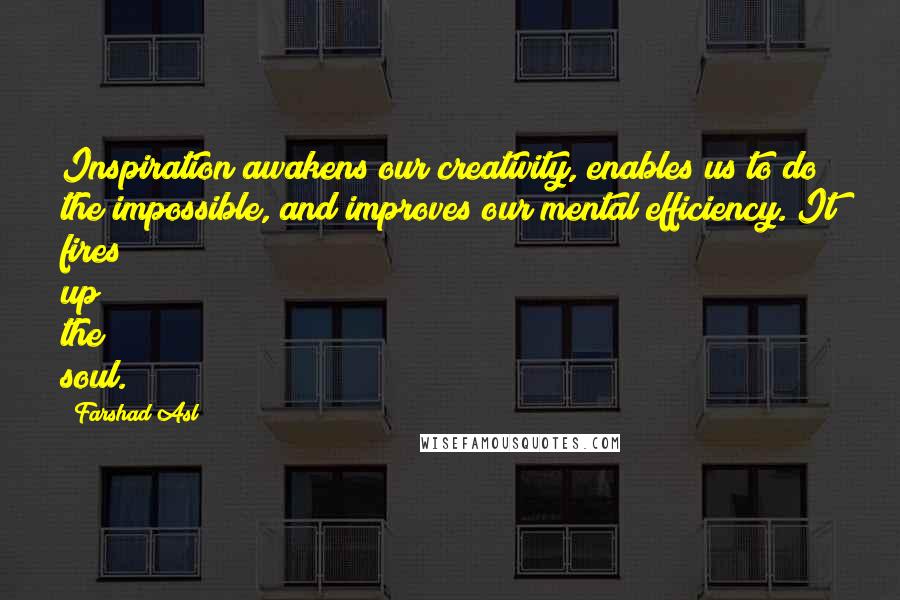 Farshad Asl Quotes: Inspiration awakens our creativity, enables us to do the impossible, and improves our mental efficiency. It fires up the soul.