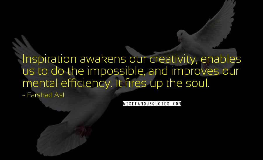 Farshad Asl Quotes: Inspiration awakens our creativity, enables us to do the impossible, and improves our mental efficiency. It fires up the soul.