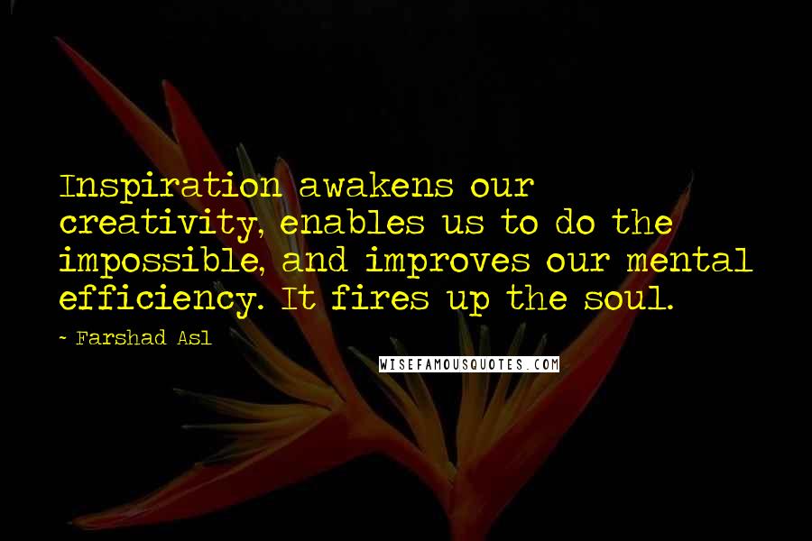 Farshad Asl Quotes: Inspiration awakens our creativity, enables us to do the impossible, and improves our mental efficiency. It fires up the soul.