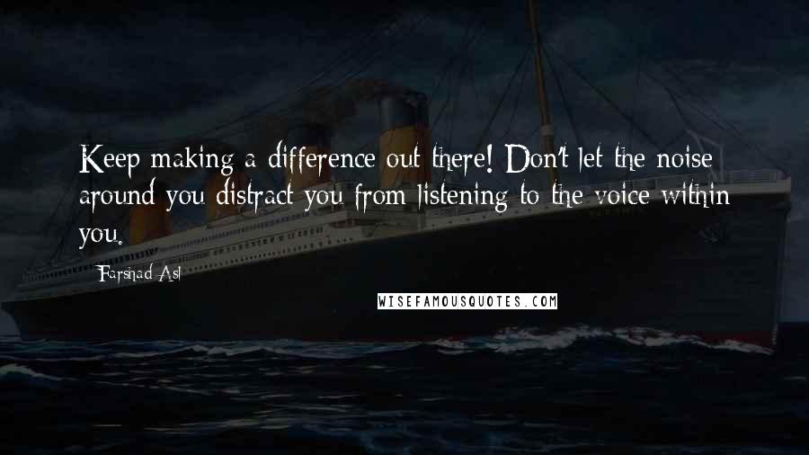 Farshad Asl Quotes: Keep making a difference out there! Don't let the noise around you distract you from listening to the voice within you.