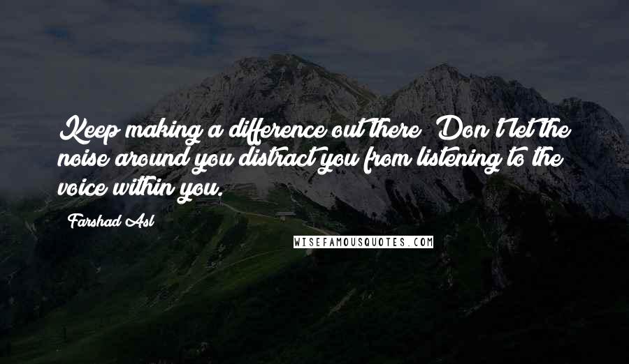 Farshad Asl Quotes: Keep making a difference out there! Don't let the noise around you distract you from listening to the voice within you.