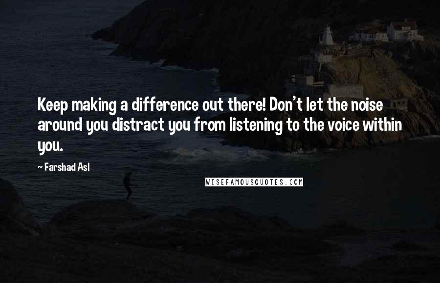 Farshad Asl Quotes: Keep making a difference out there! Don't let the noise around you distract you from listening to the voice within you.