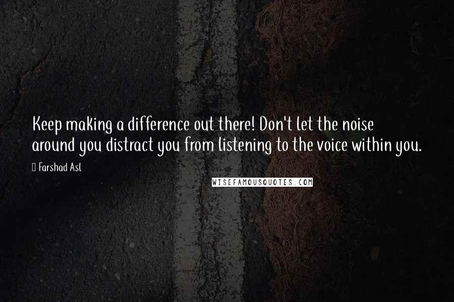 Farshad Asl Quotes: Keep making a difference out there! Don't let the noise around you distract you from listening to the voice within you.