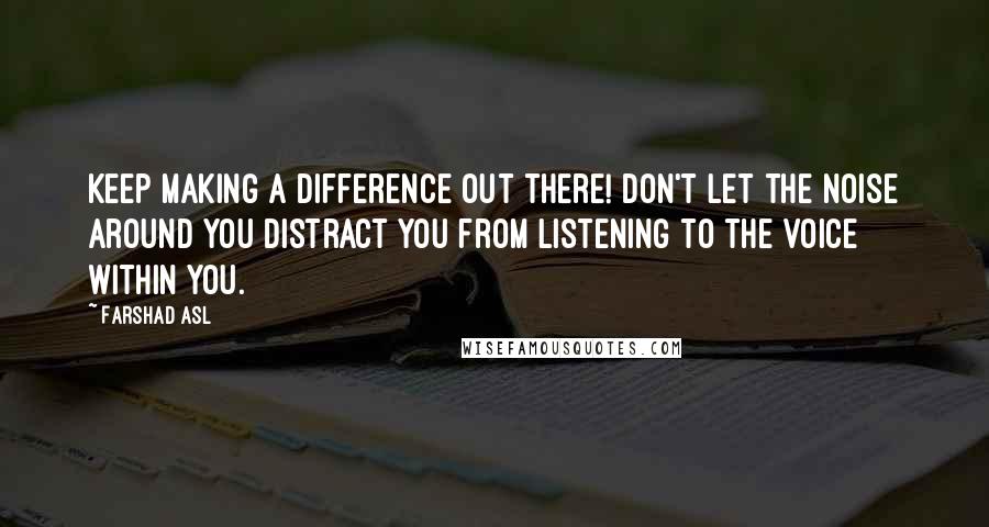 Farshad Asl Quotes: Keep making a difference out there! Don't let the noise around you distract you from listening to the voice within you.