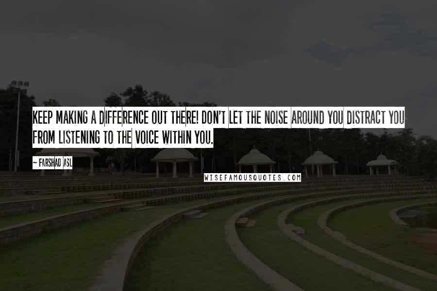Farshad Asl Quotes: Keep making a difference out there! Don't let the noise around you distract you from listening to the voice within you.
