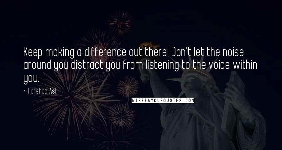 Farshad Asl Quotes: Keep making a difference out there! Don't let the noise around you distract you from listening to the voice within you.