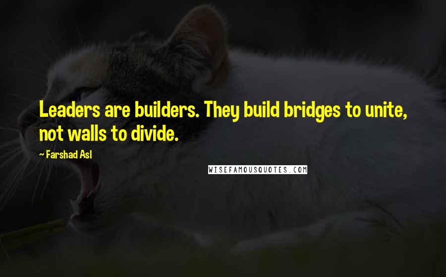 Farshad Asl Quotes: Leaders are builders. They build bridges to unite, not walls to divide.