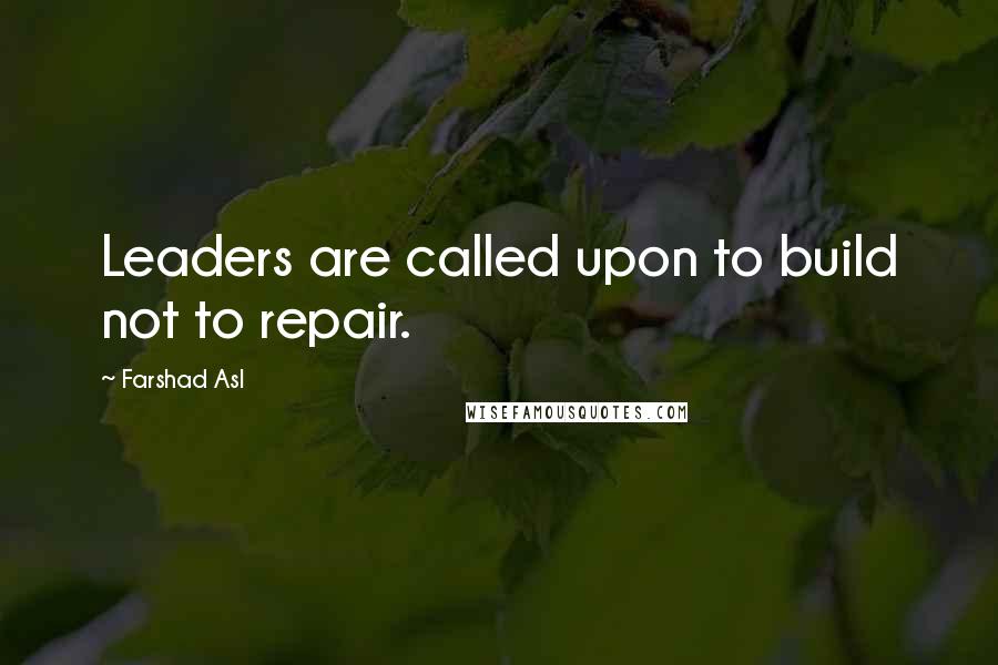 Farshad Asl Quotes: Leaders are called upon to build not to repair.