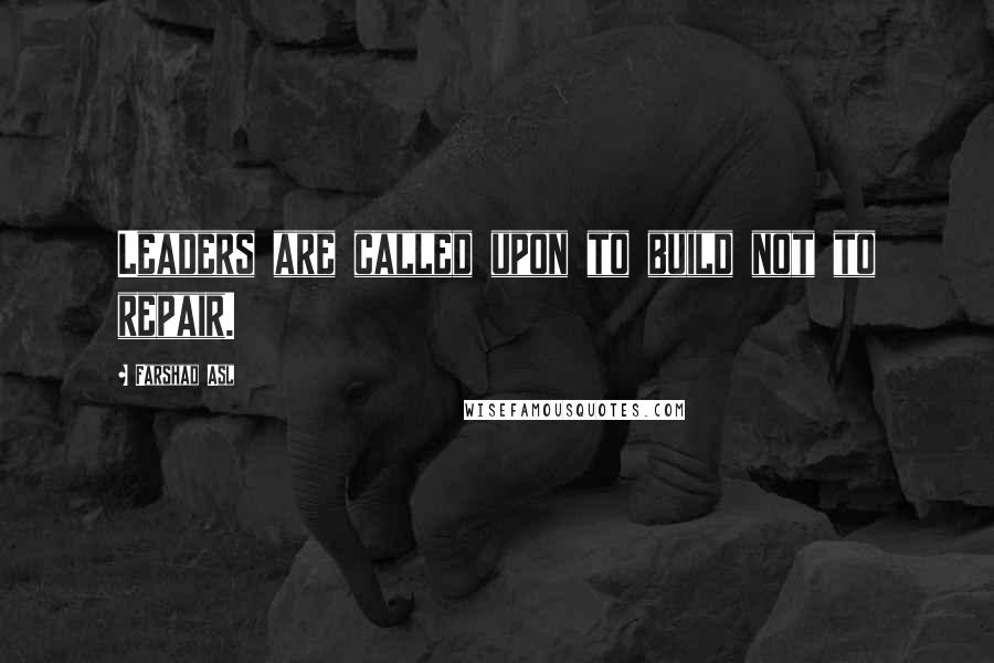 Farshad Asl Quotes: Leaders are called upon to build not to repair.