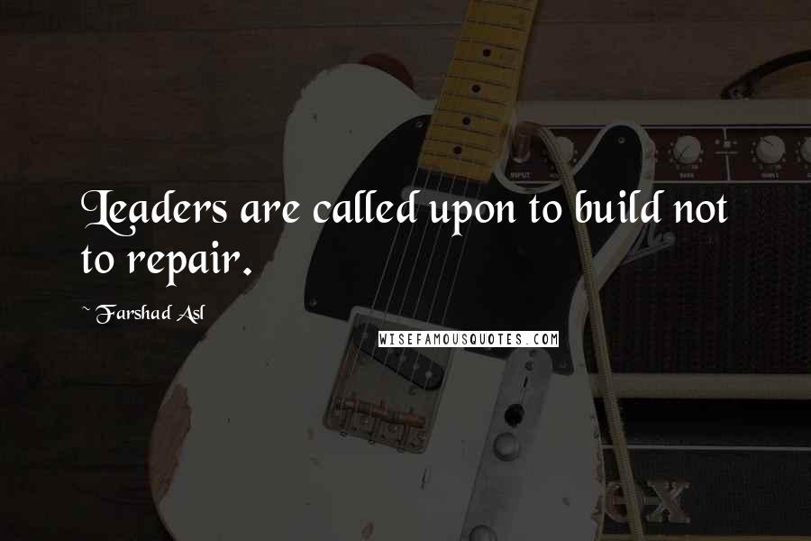 Farshad Asl Quotes: Leaders are called upon to build not to repair.