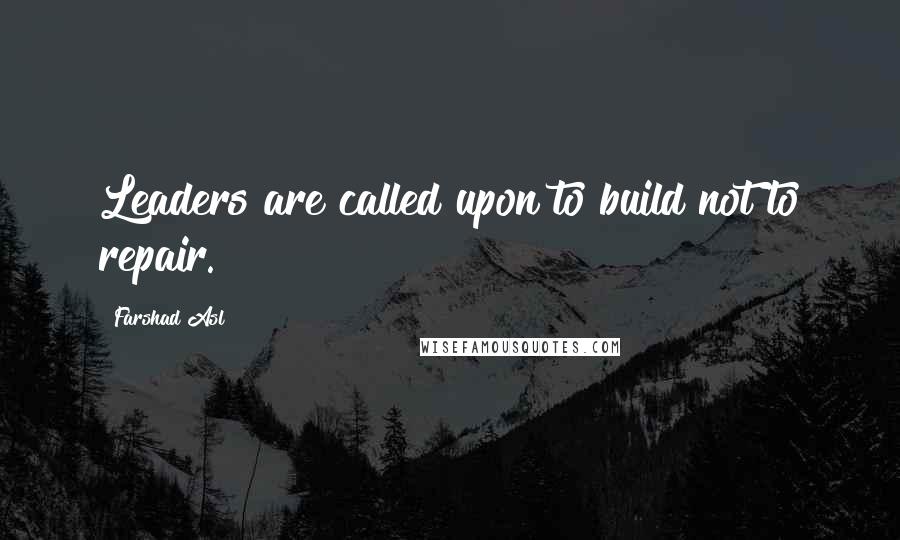 Farshad Asl Quotes: Leaders are called upon to build not to repair.