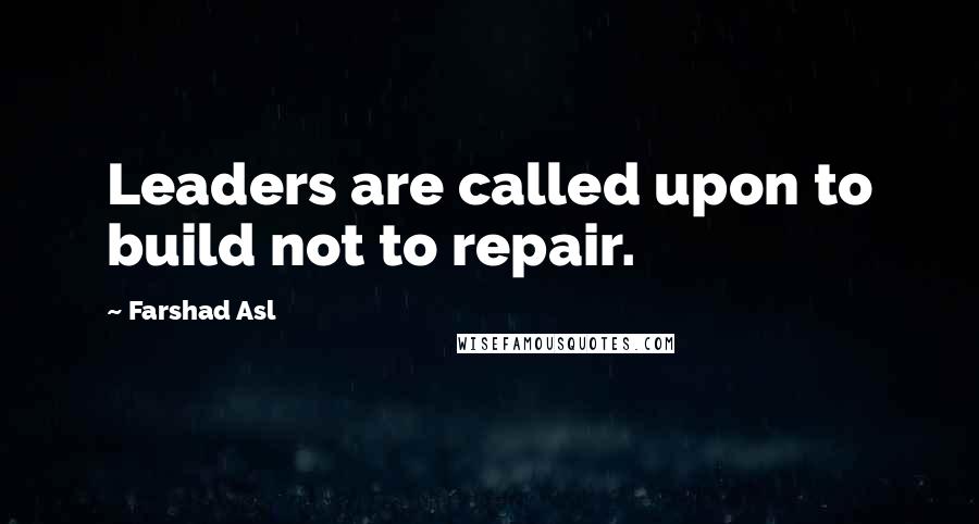 Farshad Asl Quotes: Leaders are called upon to build not to repair.