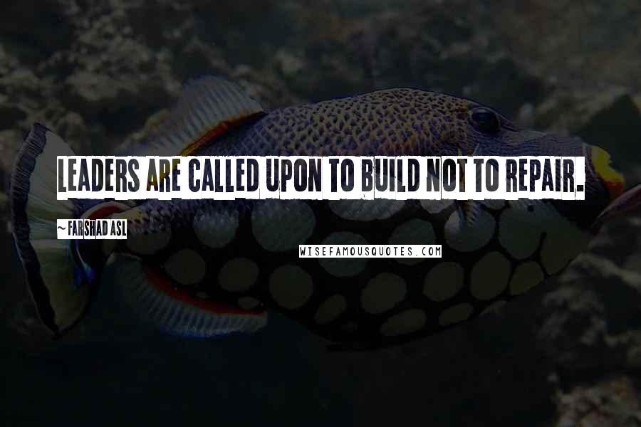 Farshad Asl Quotes: Leaders are called upon to build not to repair.