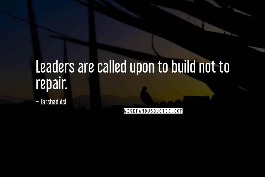Farshad Asl Quotes: Leaders are called upon to build not to repair.