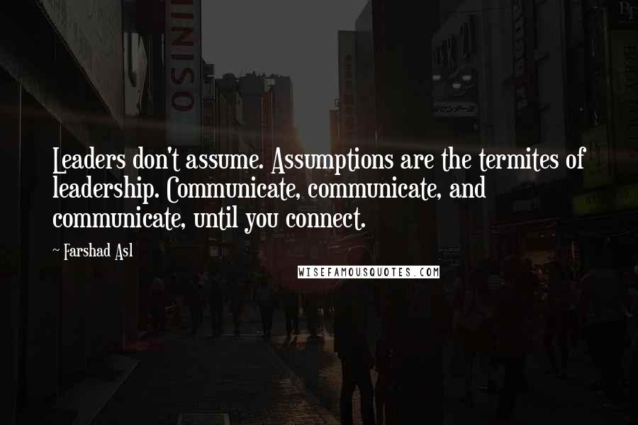 Farshad Asl Quotes: Leaders don't assume. Assumptions are the termites of leadership. Communicate, communicate, and communicate, until you connect.