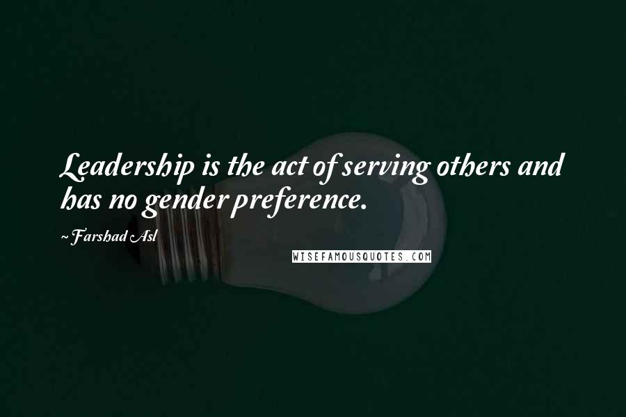 Farshad Asl Quotes: Leadership is the act of serving others and has no gender preference.