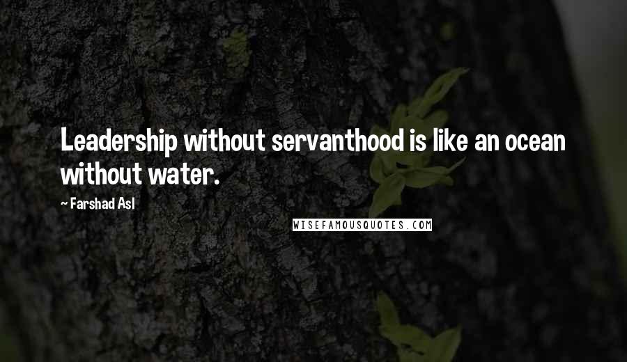 Farshad Asl Quotes: Leadership without servanthood is like an ocean without water.