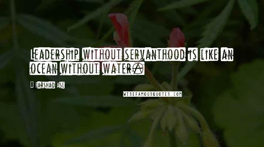 Farshad Asl Quotes: Leadership without servanthood is like an ocean without water.