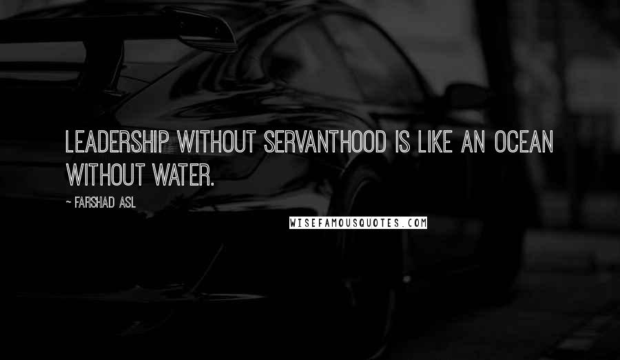 Farshad Asl Quotes: Leadership without servanthood is like an ocean without water.