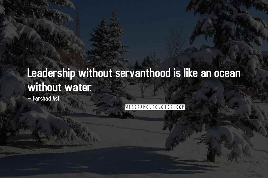 Farshad Asl Quotes: Leadership without servanthood is like an ocean without water.