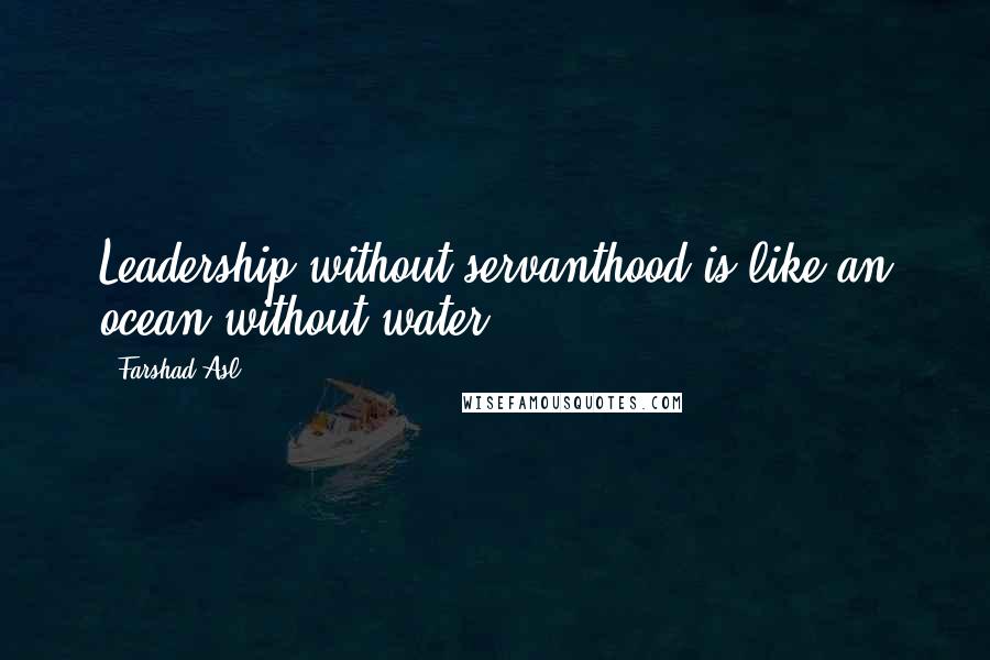 Farshad Asl Quotes: Leadership without servanthood is like an ocean without water.