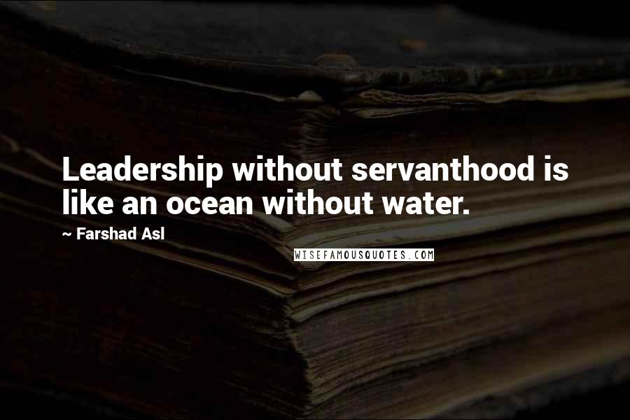 Farshad Asl Quotes: Leadership without servanthood is like an ocean without water.
