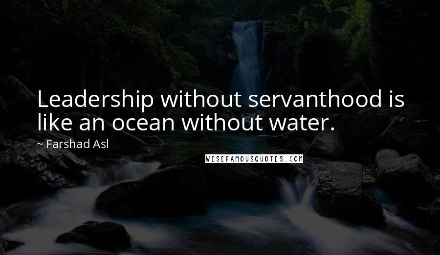 Farshad Asl Quotes: Leadership without servanthood is like an ocean without water.