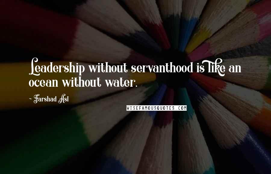 Farshad Asl Quotes: Leadership without servanthood is like an ocean without water.