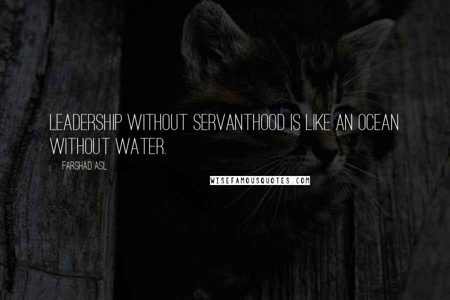 Farshad Asl Quotes: Leadership without servanthood is like an ocean without water.