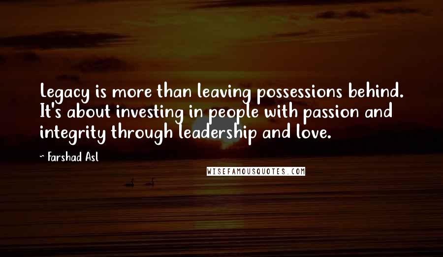 Farshad Asl Quotes: Legacy is more than leaving possessions behind. It's about investing in people with passion and integrity through leadership and love.