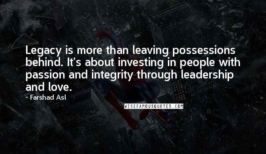 Farshad Asl Quotes: Legacy is more than leaving possessions behind. It's about investing in people with passion and integrity through leadership and love.