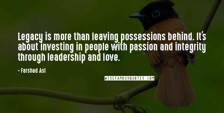 Farshad Asl Quotes: Legacy is more than leaving possessions behind. It's about investing in people with passion and integrity through leadership and love.