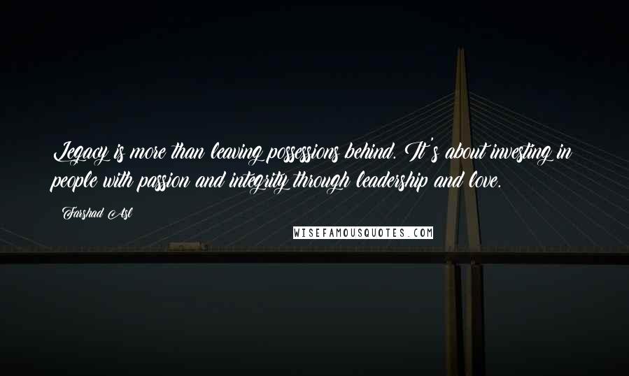 Farshad Asl Quotes: Legacy is more than leaving possessions behind. It's about investing in people with passion and integrity through leadership and love.