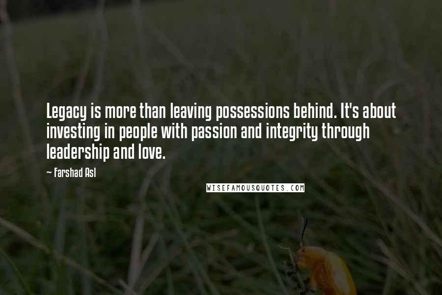 Farshad Asl Quotes: Legacy is more than leaving possessions behind. It's about investing in people with passion and integrity through leadership and love.