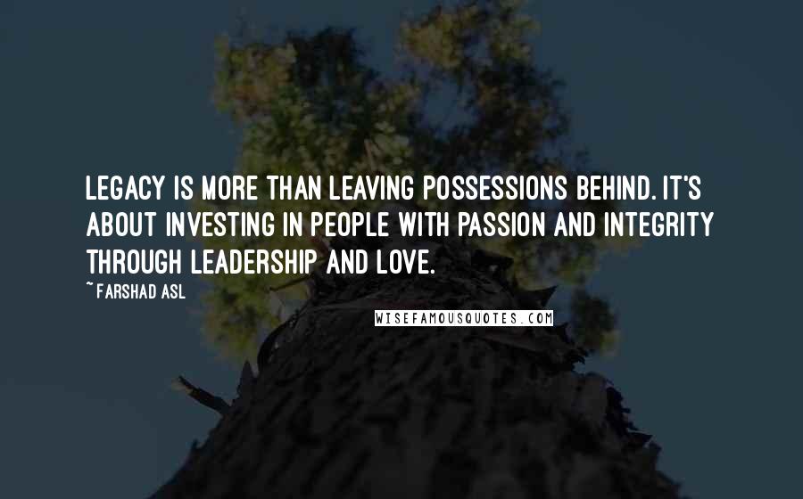 Farshad Asl Quotes: Legacy is more than leaving possessions behind. It's about investing in people with passion and integrity through leadership and love.