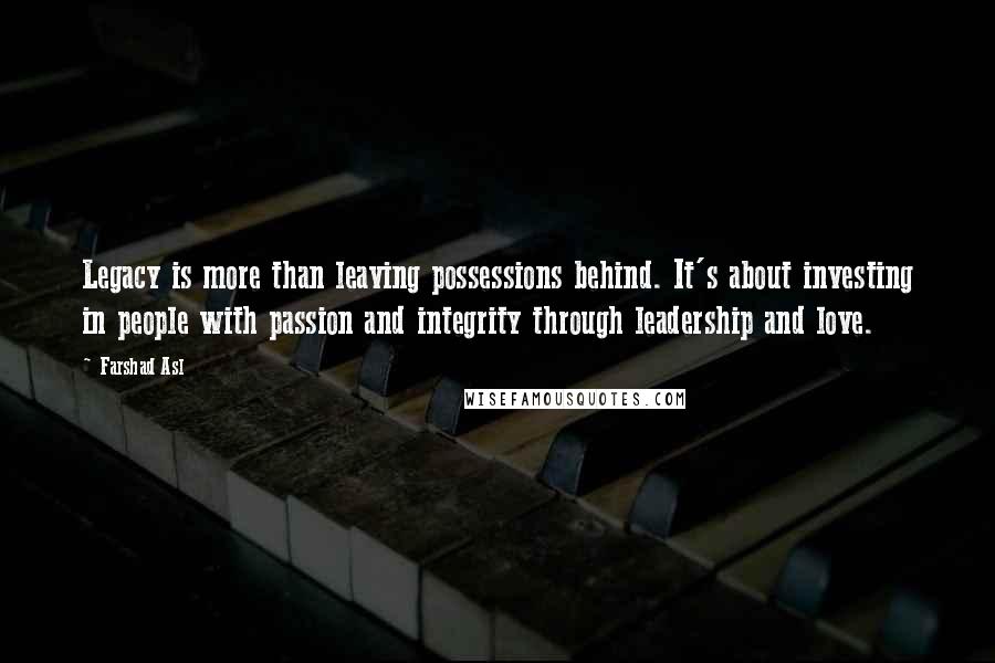 Farshad Asl Quotes: Legacy is more than leaving possessions behind. It's about investing in people with passion and integrity through leadership and love.