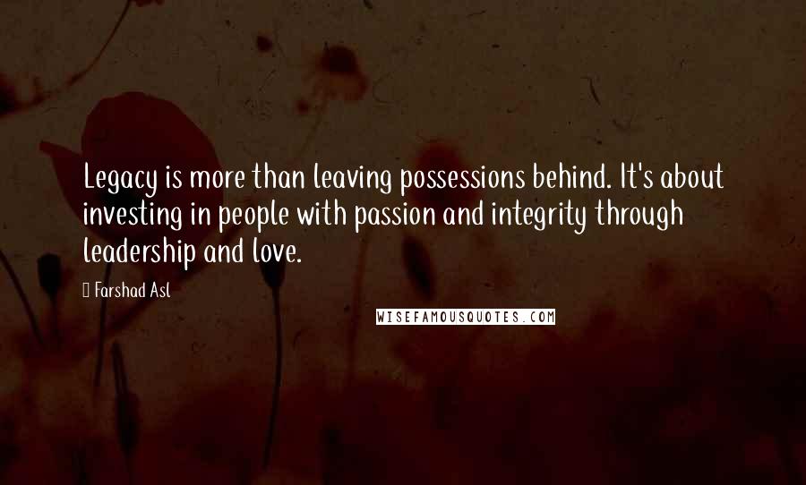 Farshad Asl Quotes: Legacy is more than leaving possessions behind. It's about investing in people with passion and integrity through leadership and love.
