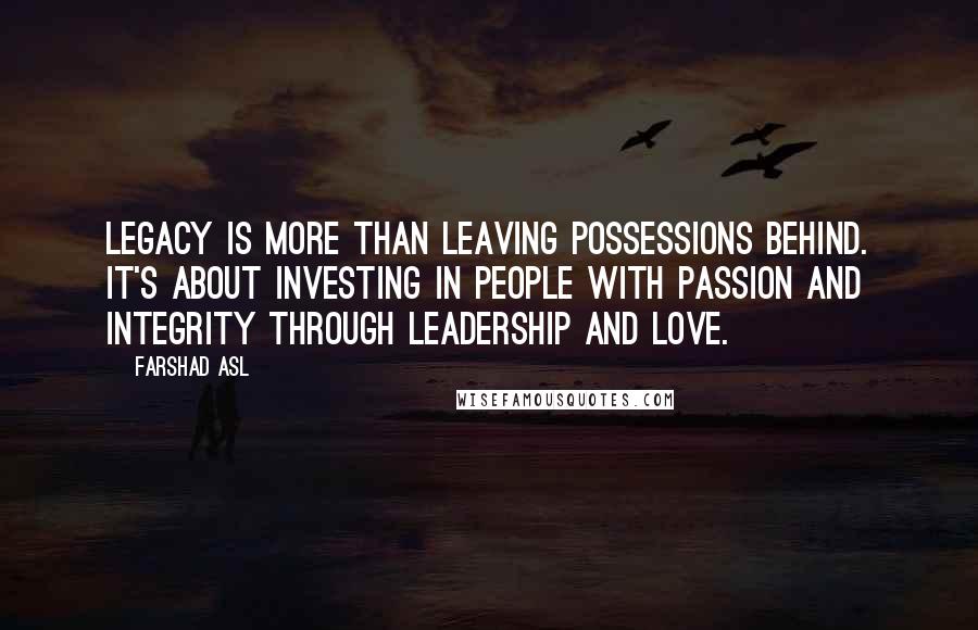 Farshad Asl Quotes: Legacy is more than leaving possessions behind. It's about investing in people with passion and integrity through leadership and love.