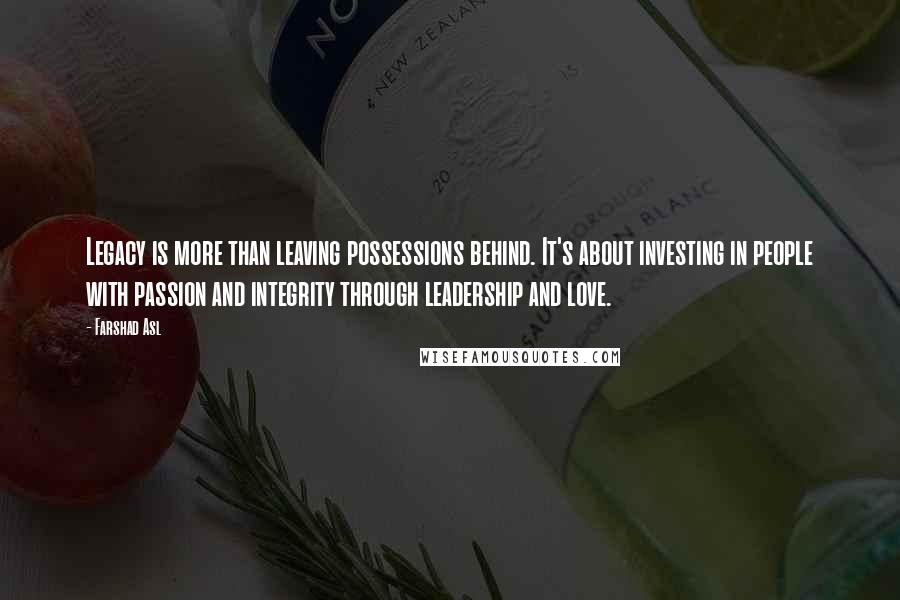 Farshad Asl Quotes: Legacy is more than leaving possessions behind. It's about investing in people with passion and integrity through leadership and love.