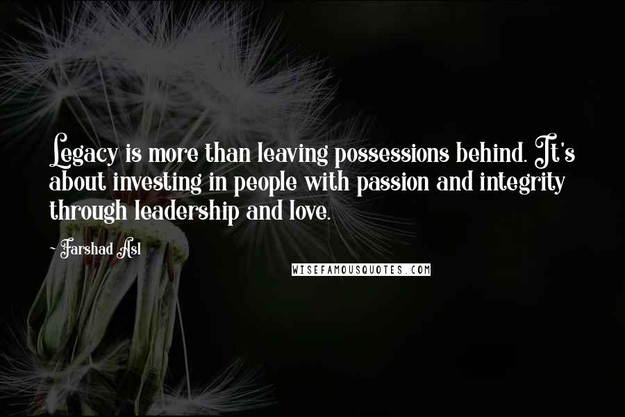 Farshad Asl Quotes: Legacy is more than leaving possessions behind. It's about investing in people with passion and integrity through leadership and love.
