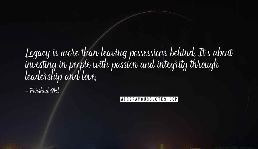 Farshad Asl Quotes: Legacy is more than leaving possessions behind. It's about investing in people with passion and integrity through leadership and love.