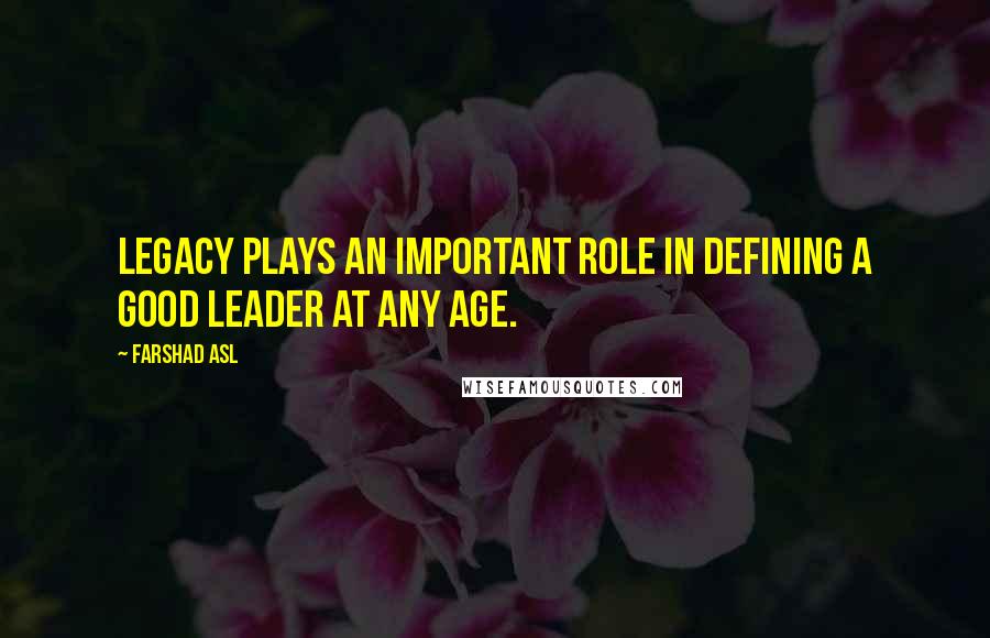 Farshad Asl Quotes: LEGACY plays an important role in defining a good leader at any age.